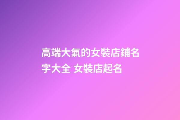高端大氣的女裝店鋪名字大全 女裝店起名